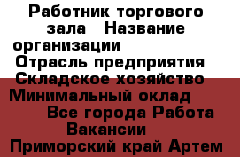 Работник торгового зала › Название организации ­ Team PRO 24 › Отрасль предприятия ­ Складское хозяйство › Минимальный оклад ­ 30 000 - Все города Работа » Вакансии   . Приморский край,Артем г.